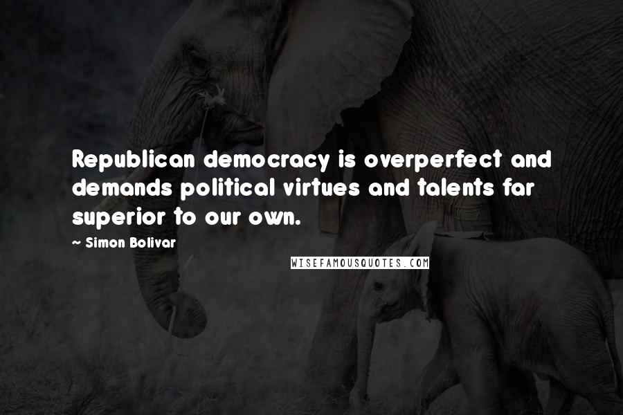 Simon Bolivar Quotes: Republican democracy is overperfect and demands political virtues and talents far superior to our own.