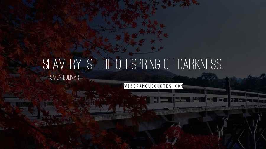 Simon Bolivar Quotes: Slavery is the offspring of darkness.