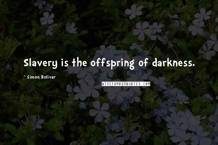 Simon Bolivar Quotes: Slavery is the offspring of darkness.