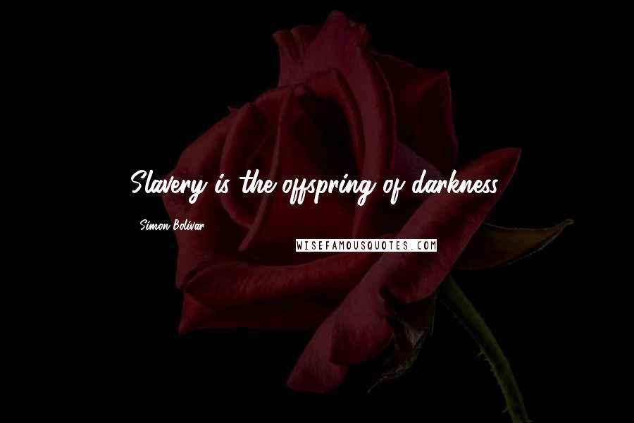 Simon Bolivar Quotes: Slavery is the offspring of darkness.