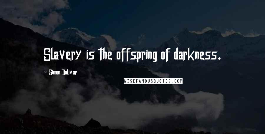 Simon Bolivar Quotes: Slavery is the offspring of darkness.