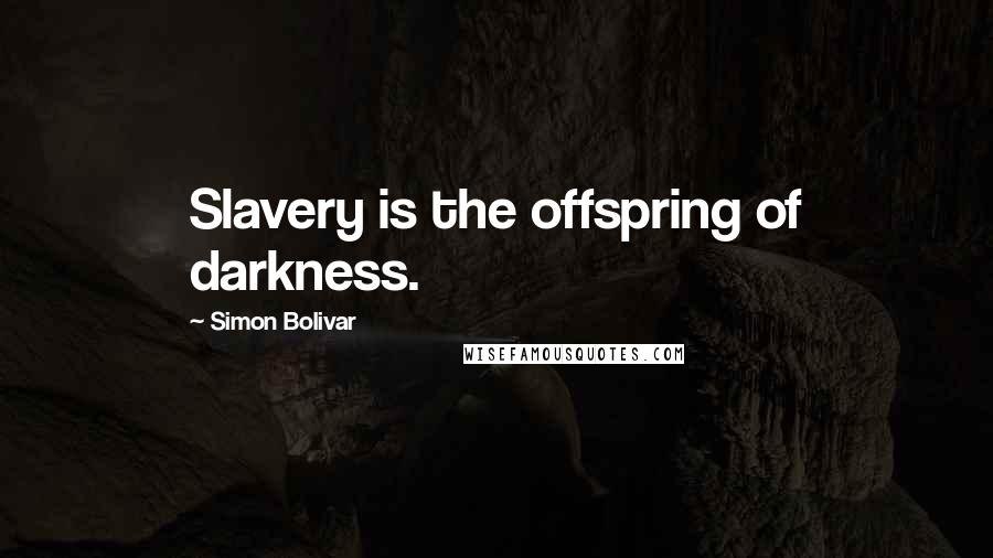 Simon Bolivar Quotes: Slavery is the offspring of darkness.