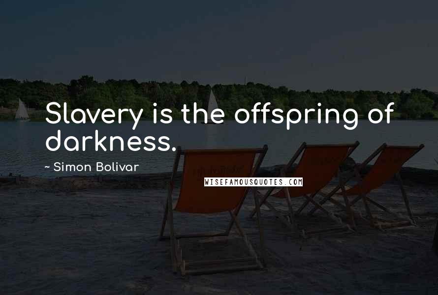 Simon Bolivar Quotes: Slavery is the offspring of darkness.