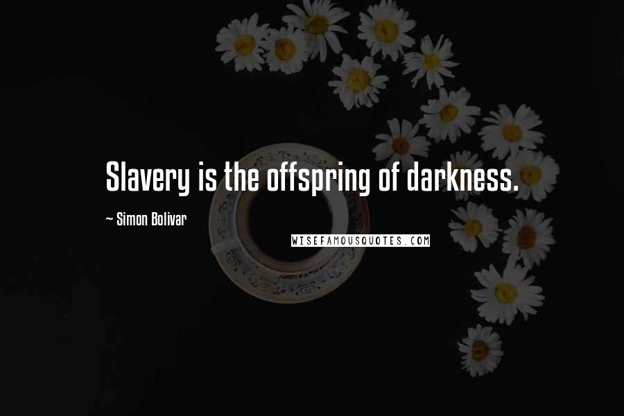 Simon Bolivar Quotes: Slavery is the offspring of darkness.