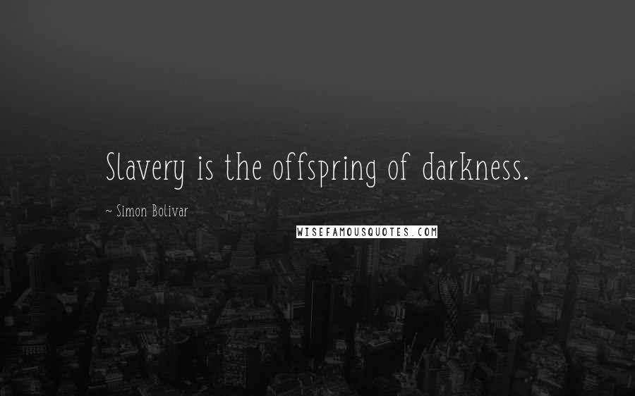 Simon Bolivar Quotes: Slavery is the offspring of darkness.