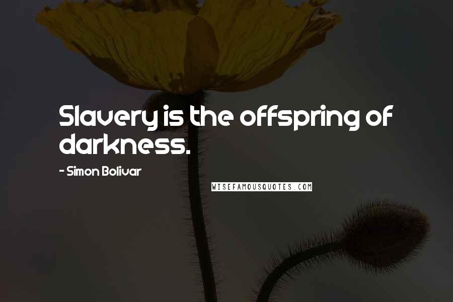 Simon Bolivar Quotes: Slavery is the offspring of darkness.