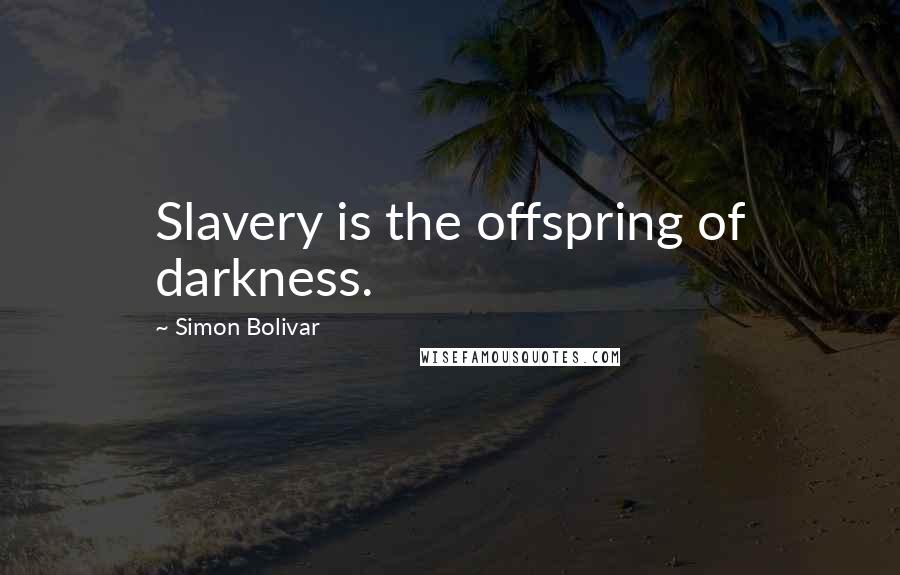 Simon Bolivar Quotes: Slavery is the offspring of darkness.