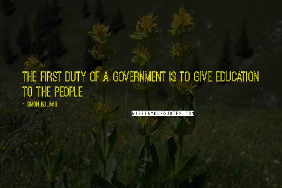 Simon Bolivar Quotes: The first duty of a government is to give education to the people