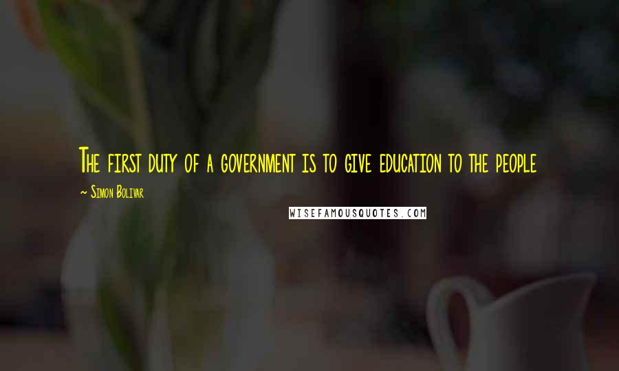 Simon Bolivar Quotes: The first duty of a government is to give education to the people