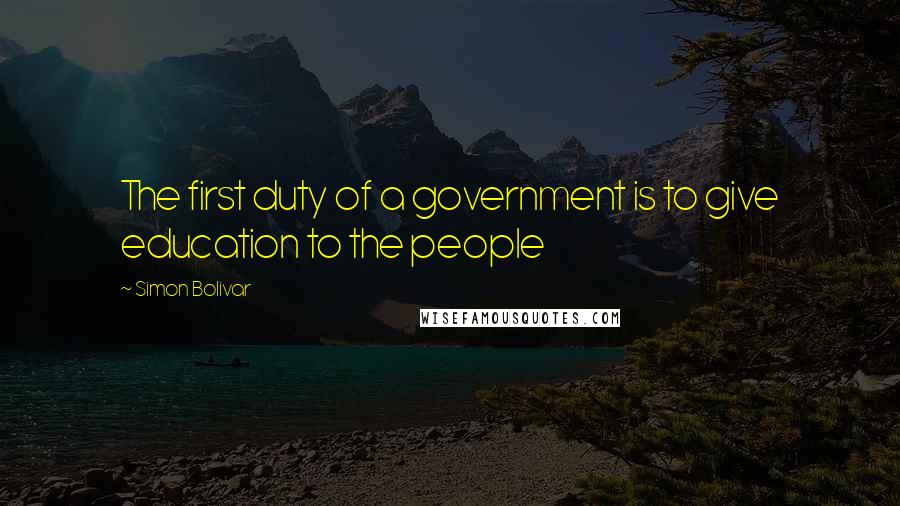 Simon Bolivar Quotes: The first duty of a government is to give education to the people