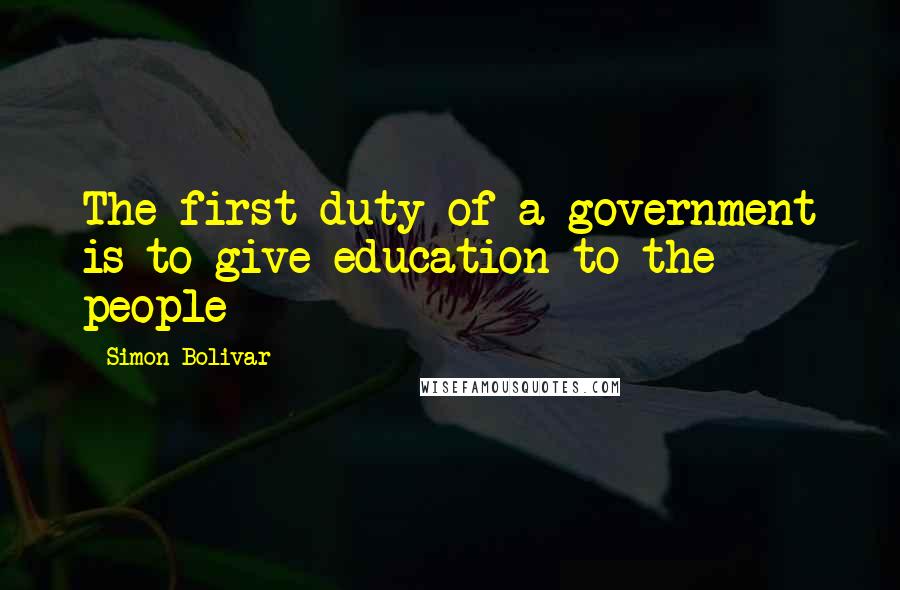 Simon Bolivar Quotes: The first duty of a government is to give education to the people