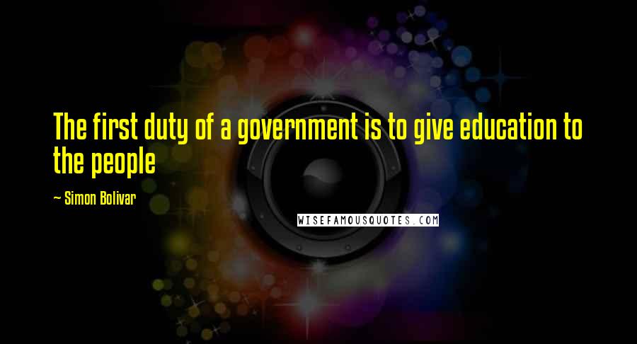 Simon Bolivar Quotes: The first duty of a government is to give education to the people