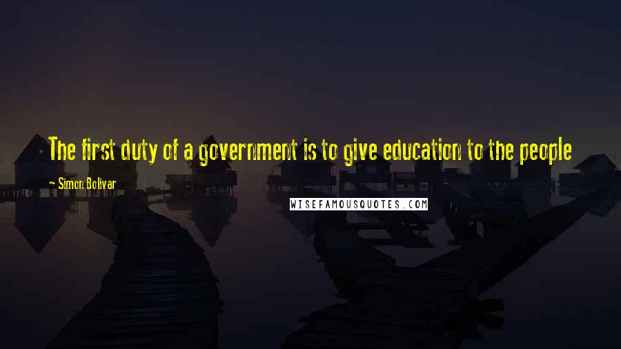 Simon Bolivar Quotes: The first duty of a government is to give education to the people