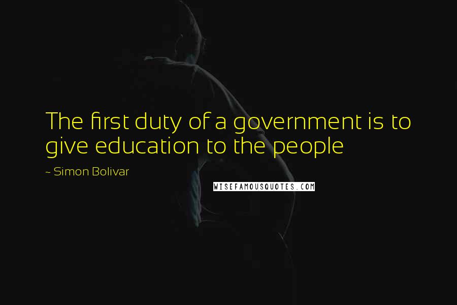 Simon Bolivar Quotes: The first duty of a government is to give education to the people