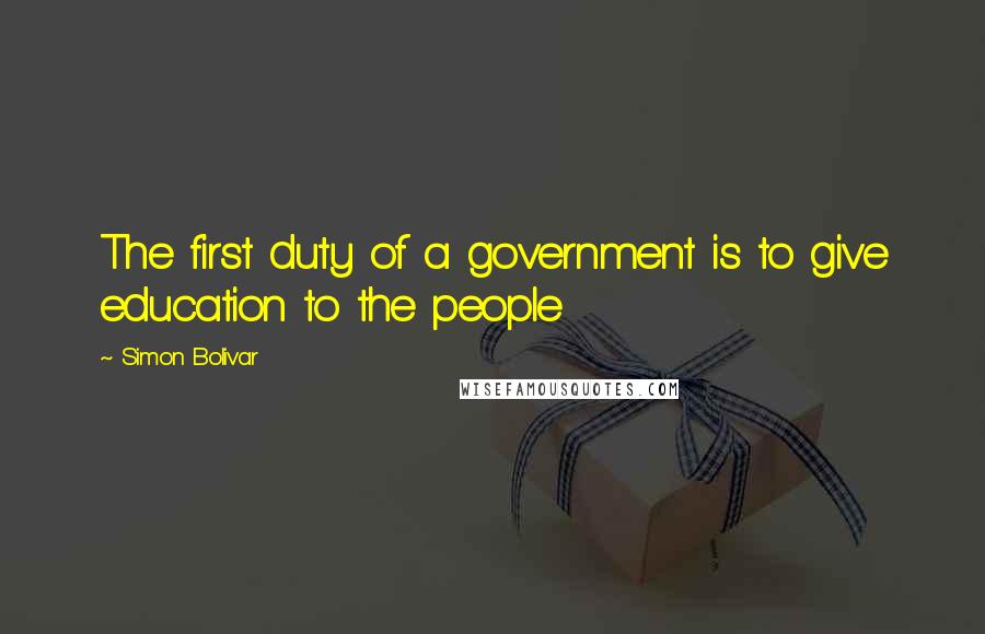 Simon Bolivar Quotes: The first duty of a government is to give education to the people