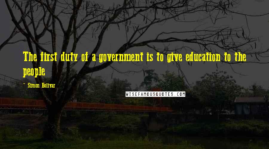 Simon Bolivar Quotes: The first duty of a government is to give education to the people