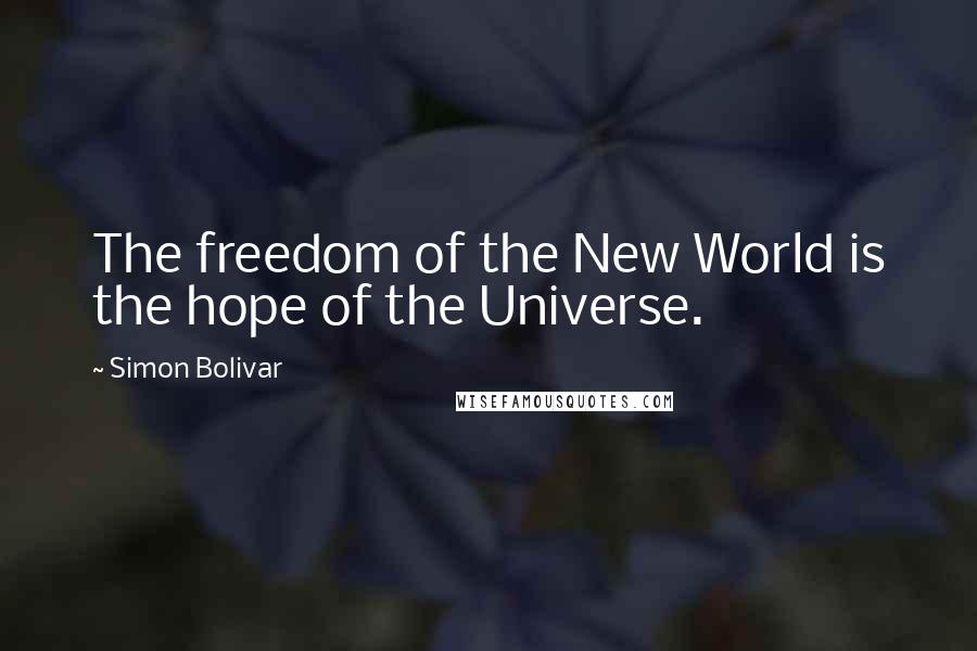 Simon Bolivar Quotes: The freedom of the New World is the hope of the Universe.