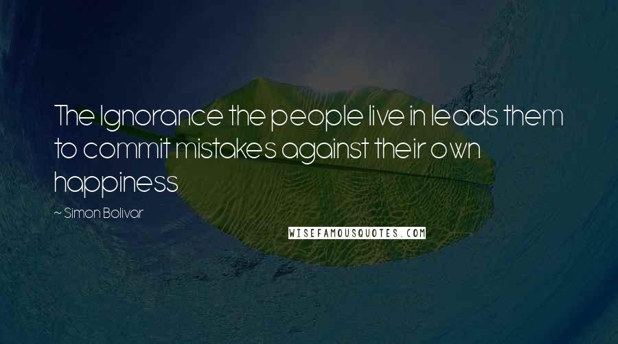 Simon Bolivar Quotes: The Ignorance the people live in leads them to commit mistakes against their own happiness