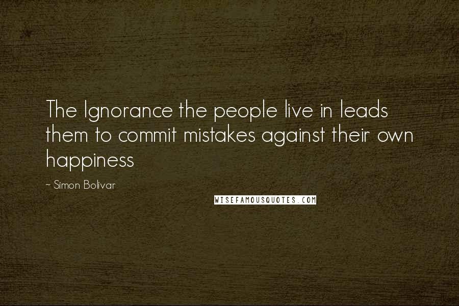 Simon Bolivar Quotes: The Ignorance the people live in leads them to commit mistakes against their own happiness