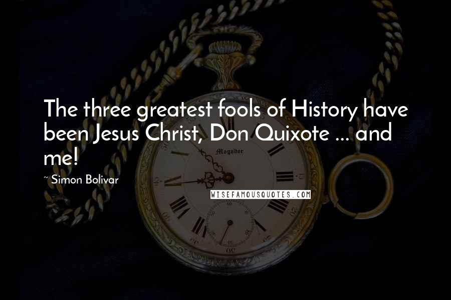 Simon Bolivar Quotes: The three greatest fools of History have been Jesus Christ, Don Quixote ... and me!