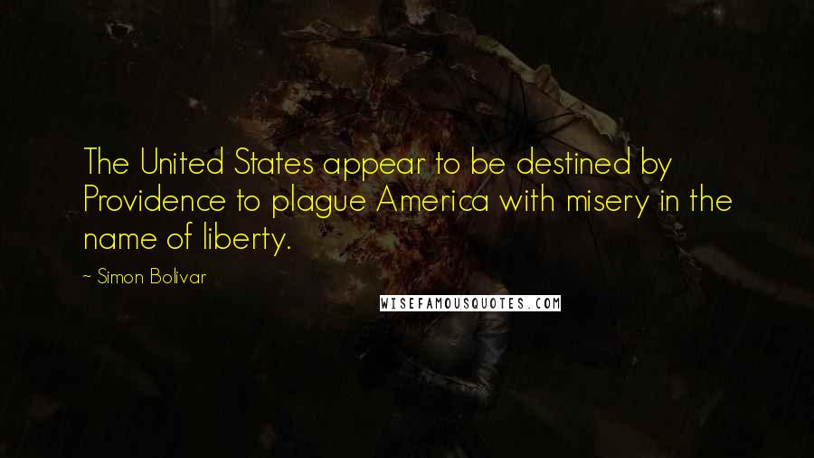 Simon Bolivar Quotes: The United States appear to be destined by Providence to plague America with misery in the name of liberty.