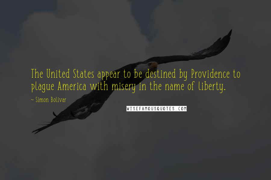 Simon Bolivar Quotes: The United States appear to be destined by Providence to plague America with misery in the name of liberty.