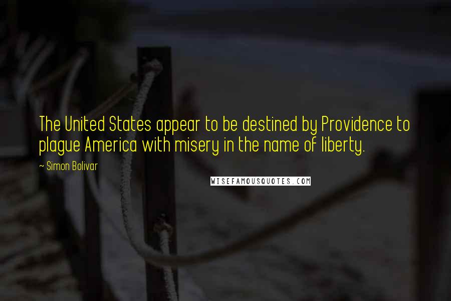 Simon Bolivar Quotes: The United States appear to be destined by Providence to plague America with misery in the name of liberty.