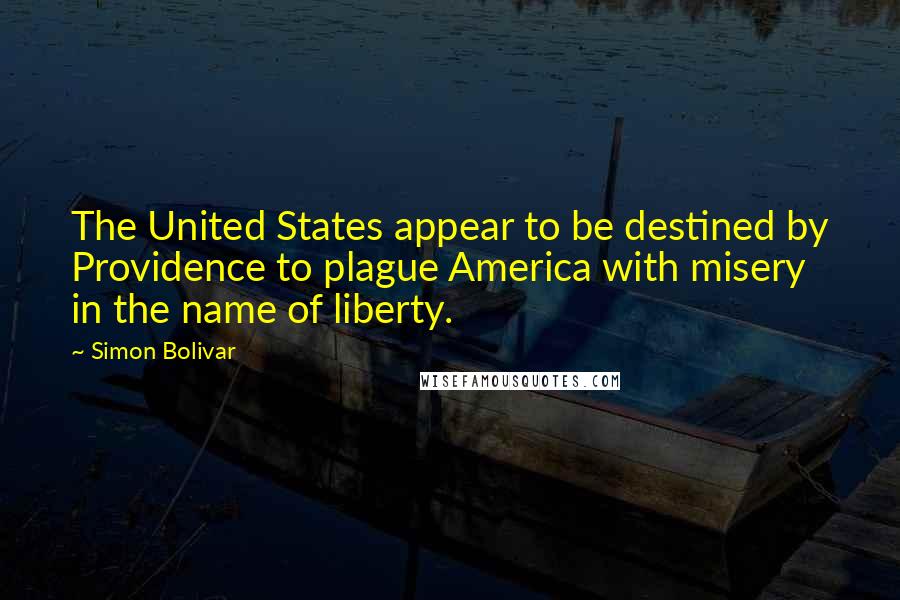 Simon Bolivar Quotes: The United States appear to be destined by Providence to plague America with misery in the name of liberty.