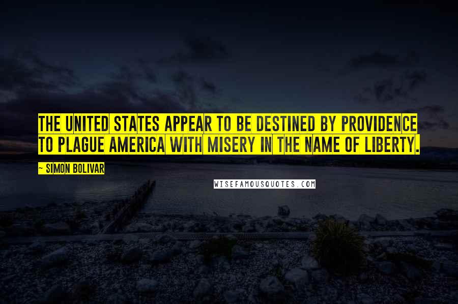 Simon Bolivar Quotes: The United States appear to be destined by Providence to plague America with misery in the name of liberty.