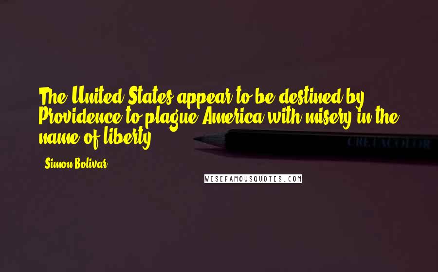 Simon Bolivar Quotes: The United States appear to be destined by Providence to plague America with misery in the name of liberty.