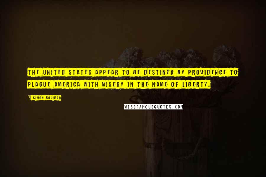Simon Bolivar Quotes: The United States appear to be destined by Providence to plague America with misery in the name of liberty.