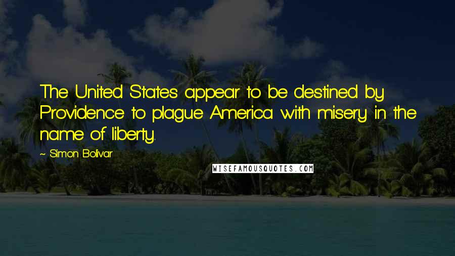 Simon Bolivar Quotes: The United States appear to be destined by Providence to plague America with misery in the name of liberty.