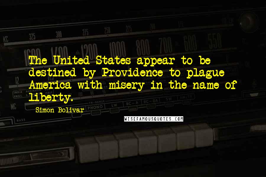 Simon Bolivar Quotes: The United States appear to be destined by Providence to plague America with misery in the name of liberty.
