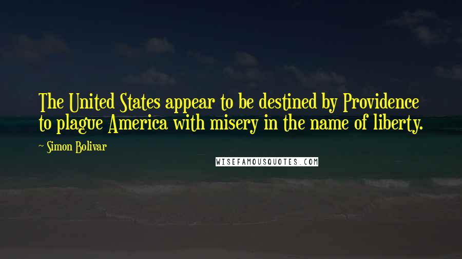 Simon Bolivar Quotes: The United States appear to be destined by Providence to plague America with misery in the name of liberty.