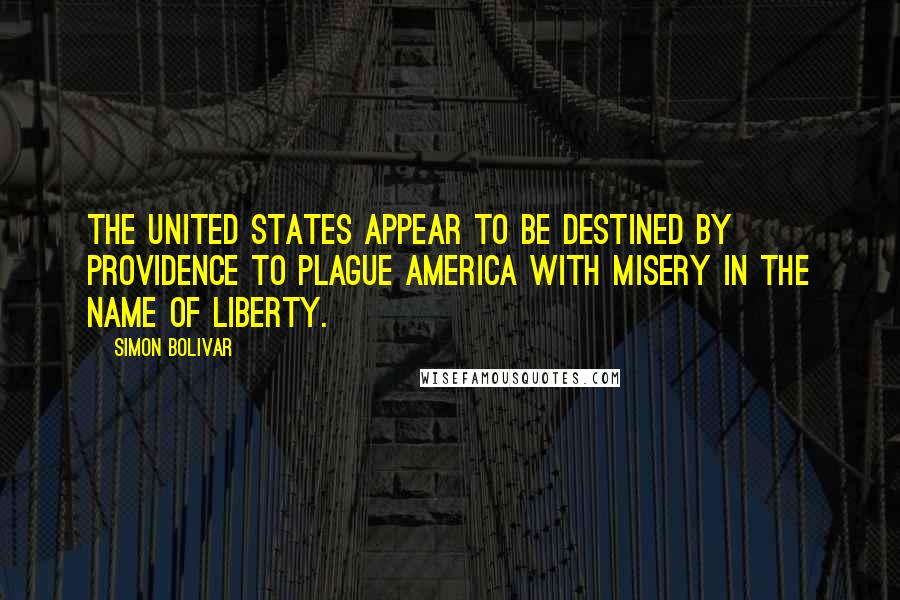 Simon Bolivar Quotes: The United States appear to be destined by Providence to plague America with misery in the name of liberty.