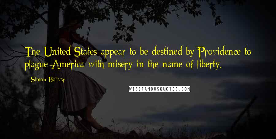 Simon Bolivar Quotes: The United States appear to be destined by Providence to plague America with misery in the name of liberty.