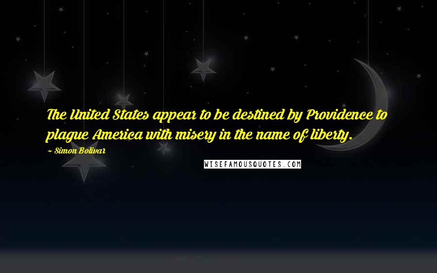 Simon Bolivar Quotes: The United States appear to be destined by Providence to plague America with misery in the name of liberty.
