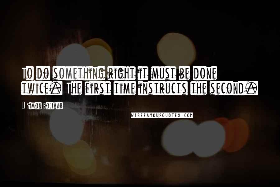 Simon Bolivar Quotes: To do something right it must be done twice. The first time instructs the second.
