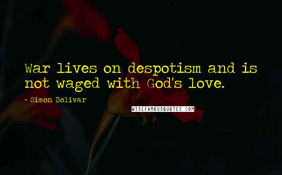 Simon Bolivar Quotes: War lives on despotism and is not waged with God's love.