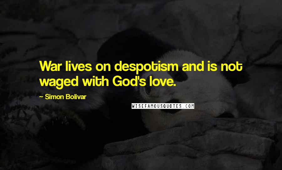 Simon Bolivar Quotes: War lives on despotism and is not waged with God's love.