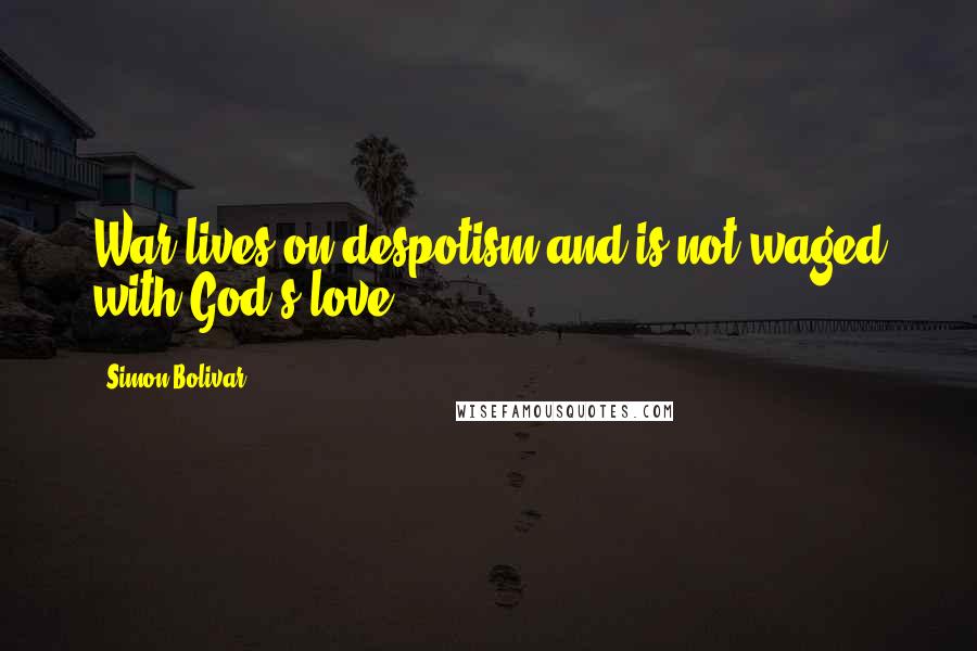 Simon Bolivar Quotes: War lives on despotism and is not waged with God's love.