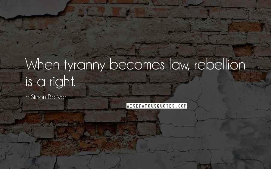 Simon Bolivar Quotes: When tyranny becomes law, rebellion is a right.