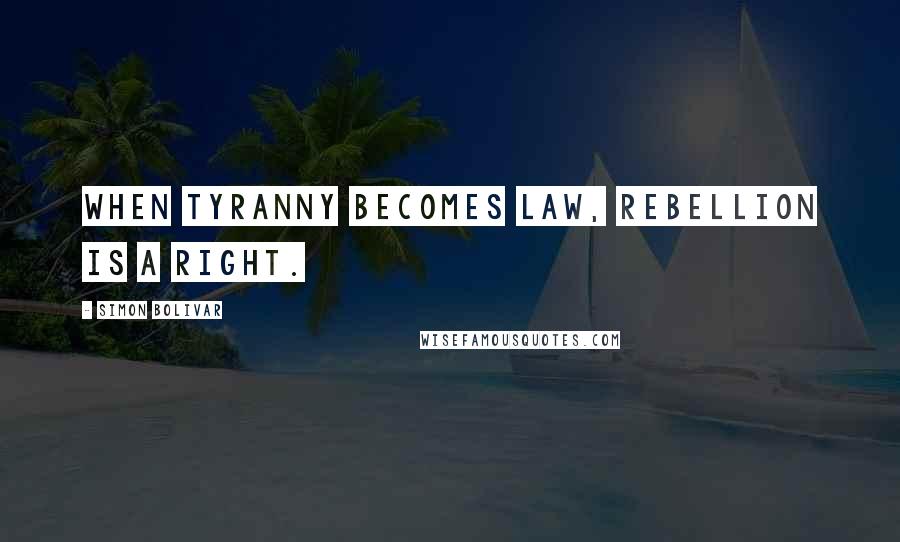 Simon Bolivar Quotes: When tyranny becomes law, rebellion is a right.