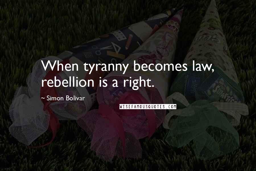 Simon Bolivar Quotes: When tyranny becomes law, rebellion is a right.