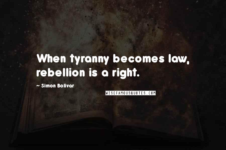 Simon Bolivar Quotes: When tyranny becomes law, rebellion is a right.