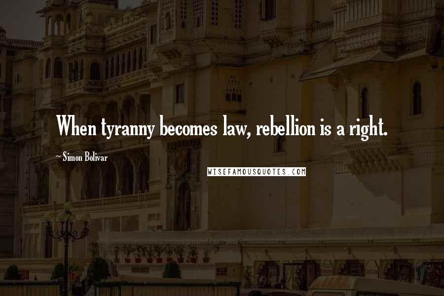 Simon Bolivar Quotes: When tyranny becomes law, rebellion is a right.