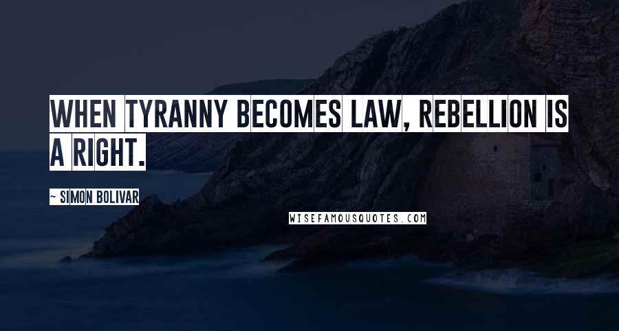 Simon Bolivar Quotes: When tyranny becomes law, rebellion is a right.