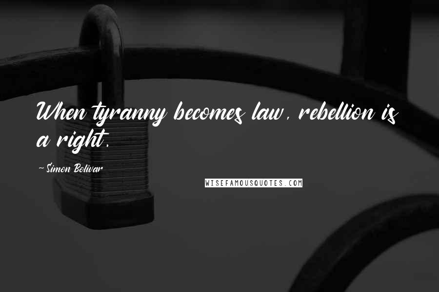 Simon Bolivar Quotes: When tyranny becomes law, rebellion is a right.