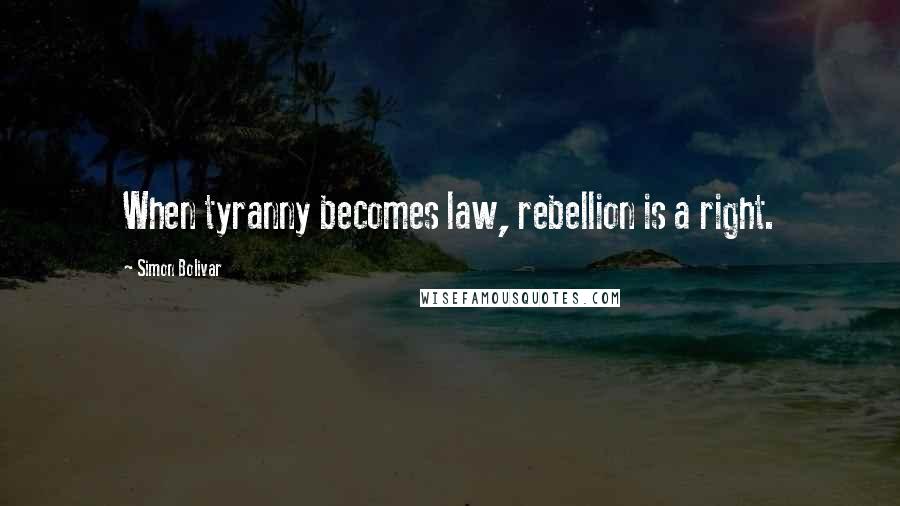 Simon Bolivar Quotes: When tyranny becomes law, rebellion is a right.