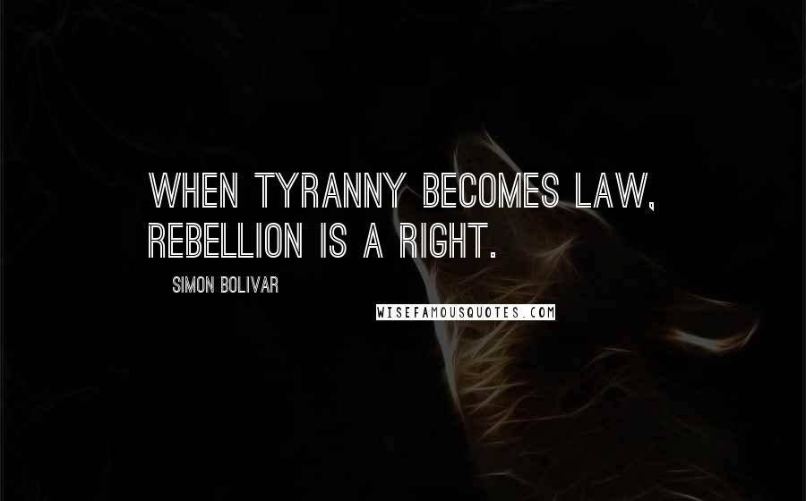 Simon Bolivar Quotes: When tyranny becomes law, rebellion is a right.